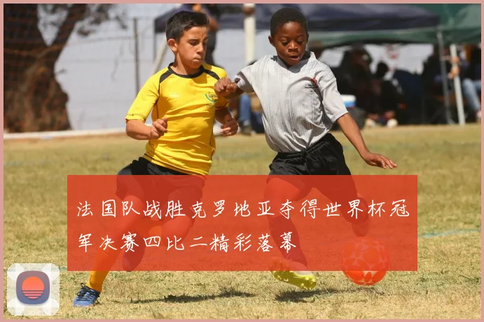 法国队战胜克罗地亚夺得世界杯冠军决赛四比二精彩落幕