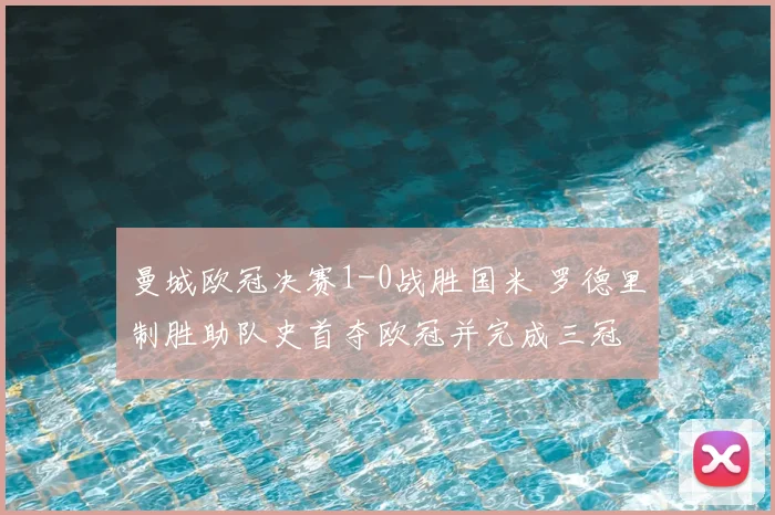 曼城欧冠决赛1-0战胜国米 罗德里制胜助队史首夺欧冠并完成三冠