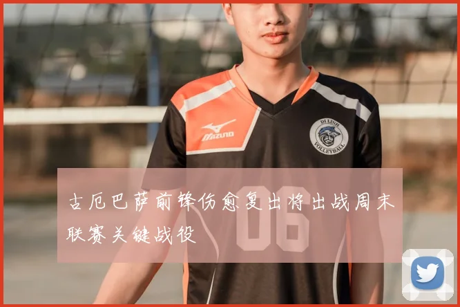 古厄巴萨前锋伤愈复出将出战周末联赛关键战役