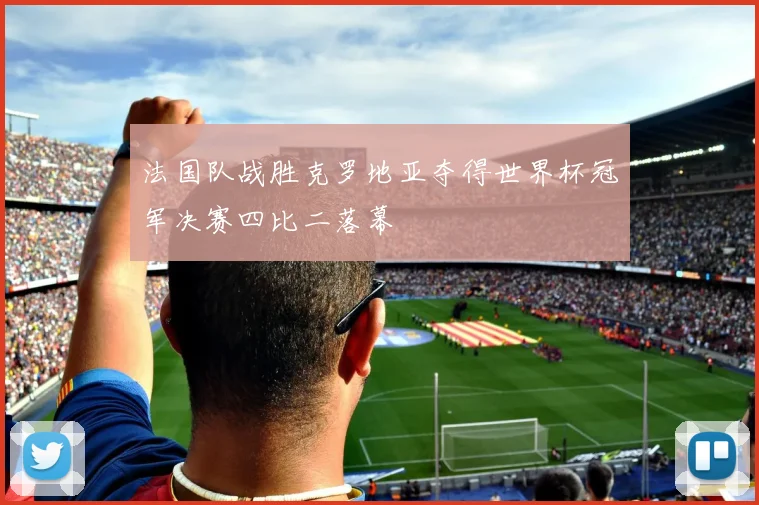 法国队战胜克罗地亚夺得世界杯冠军决赛四比二落幕