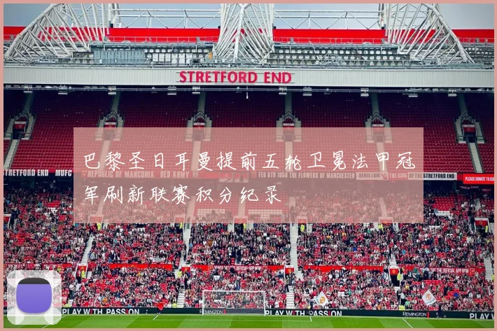 巴黎圣日耳曼提前五轮卫冕法甲冠军刷新联赛积分纪录