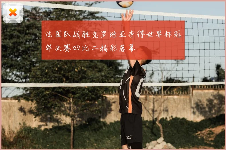 法国队战胜克罗地亚夺得世界杯冠军决赛四比二精彩落幕