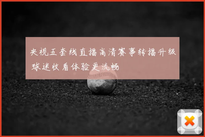 央视五套线直播高清赛事转播升级 球迷收看体验更流畅