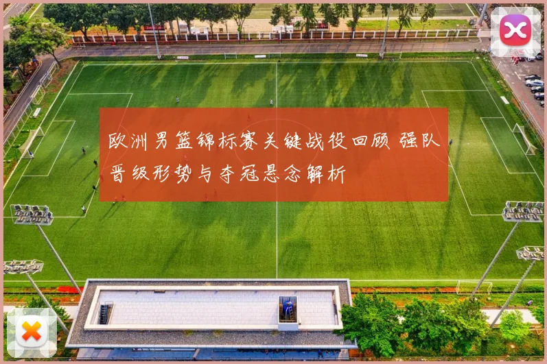 欧洲男篮锦标赛关键战役回顾 强队晋级形势与夺冠悬念解析