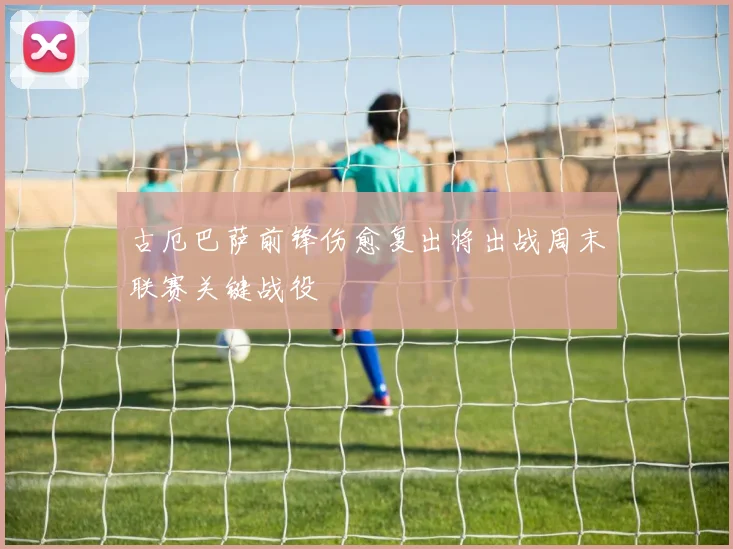 古厄巴萨前锋伤愈复出将出战周末联赛关键战役