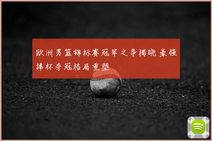 欧洲男篮锦标赛冠军之争揭晓 豪强捧杯夺冠格局重塑