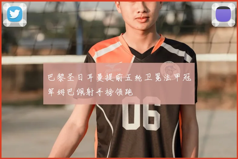 巴黎圣日耳曼提前五轮卫冕法甲冠军姆巴佩射手榜领跑