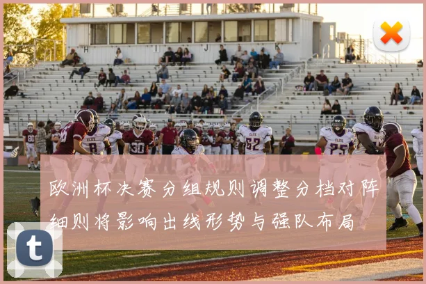 欧洲杯决赛分组规则调整分档对阵细则将影响出线形势与强队布局