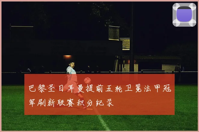 巴黎圣日耳曼提前五轮卫冕法甲冠军刷新联赛积分纪录