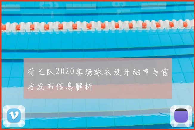 荷兰队2020客场球衣设计细节与官方发布信息解析