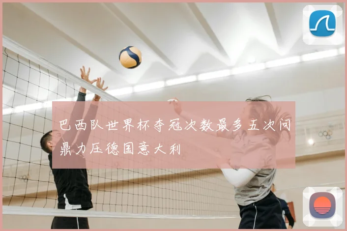 巴西队世界杯夺冠次数最多五次问鼎力压德国意大利