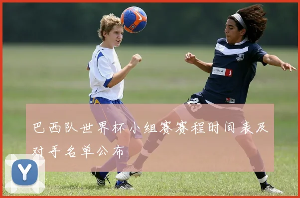 巴西队世界杯小组赛赛程时间表及对手名单公布