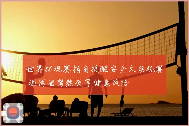 世界杯观赛指南提醒安全文明观赛 远离酒驾熬夜等健康风险