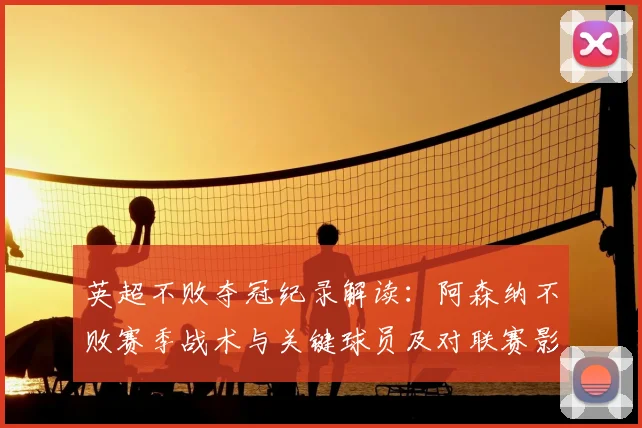 英超不败夺冠纪录解读：阿森纳不败赛季战术与关键球员及对联赛影响