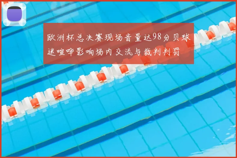 欧洲杯总决赛现场音量达98分贝球迷喧哗影响场内交流与裁判判罚