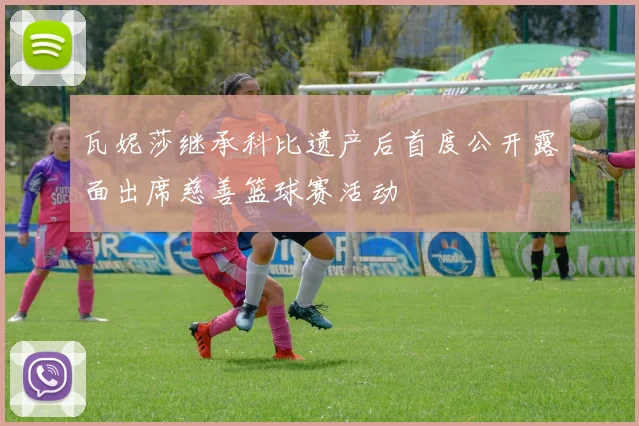 瓦妮莎继承科比遗产后首度公开露面出席慈善篮球赛活动