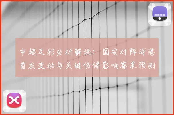中超足彩分析解说：国安对阵海港首发变动与关键伤停影响赛果预测