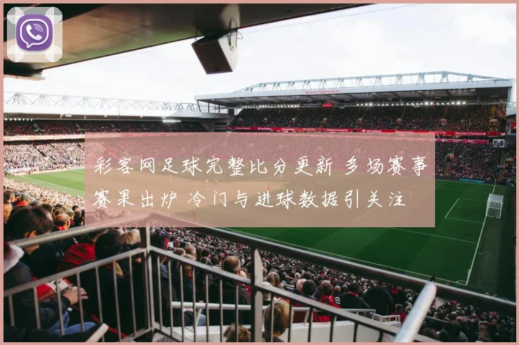 彩客网足球完整比分更新 多场赛事赛果出炉 冷门与进球数据引关注