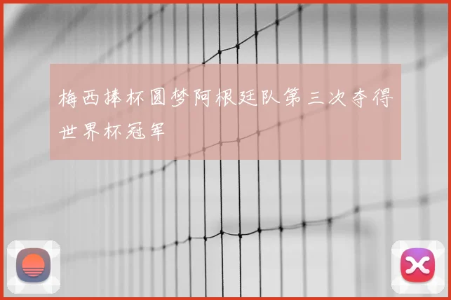梅西捧杯圆梦阿根廷队第三次夺得世界杯冠军