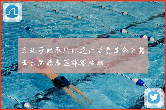 瓦妮莎继承科比遗产后首度公开露面出席慈善篮球赛活动