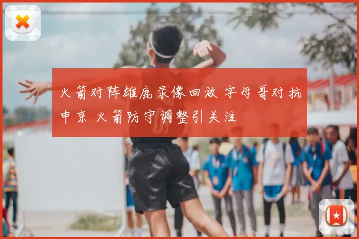 火箭对阵雄鹿录像回放 字母哥对抗申京 火箭防守调整引关注