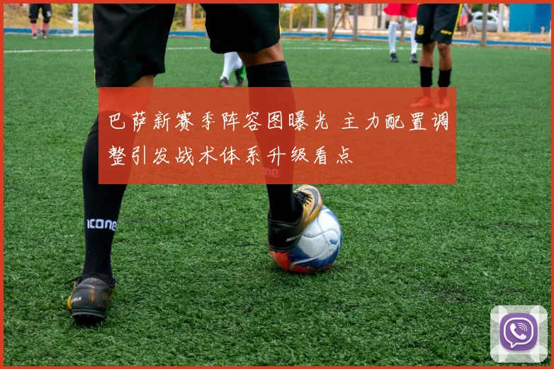 巴萨新赛季阵容图曝光 主力配置调整引发战术体系升级看点