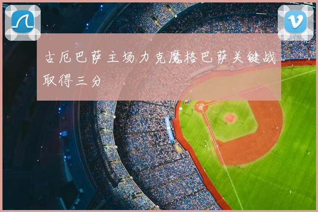 古厄巴萨主场力克魔格巴萨关键战取得三分