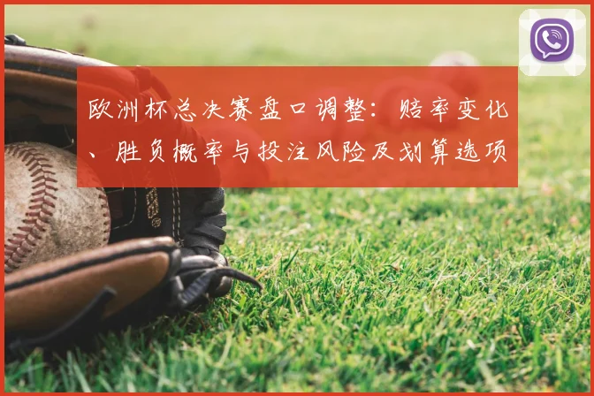 欧洲杯总决赛盘口调整：赔率变化、胜负概率与投注风险及划算选项解读