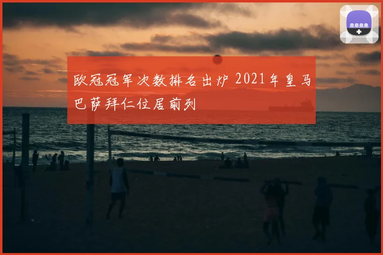 欧冠冠军次数排名出炉 2021年皇马巴萨拜仁位居前列