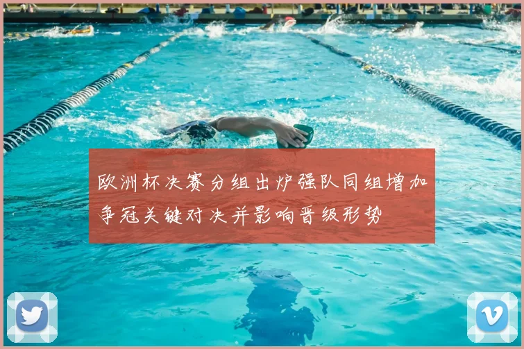 欧洲杯决赛分组出炉强队同组增加争冠关键对决并影响晋级形势