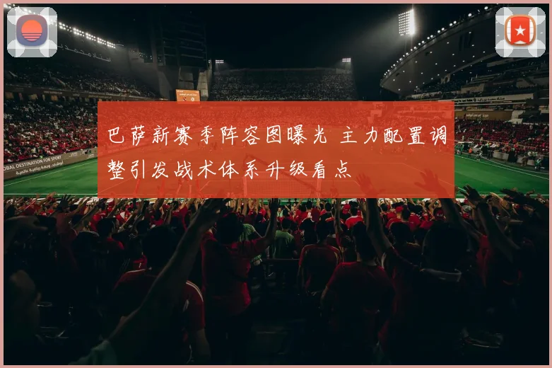 巴萨新赛季阵容图曝光 主力配置调整引发战术体系升级看点