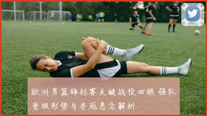 欧洲男篮锦标赛关键战役回顾 强队晋级形势与夺冠悬念解析