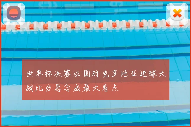 世界杯决赛法国对克罗地亚进球大战比分悬念成最大看点