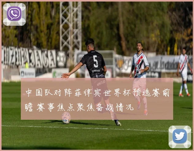 中国队对阵菲律宾世界杯预选赛前瞻 赛事焦点聚焦备战情况