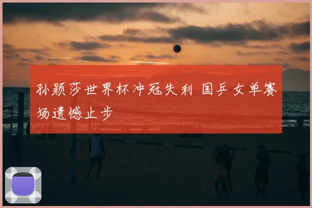 孙颖莎世界杯冲冠失利 国乒女单赛场遗憾止步