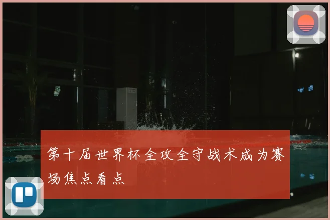 第十届世界杯全攻全守战术成为赛场焦点看点