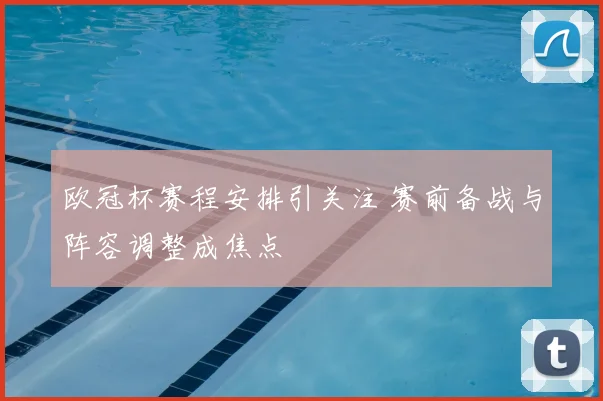 欧冠杯赛程安排引关注 赛前备战与阵容调整成焦点