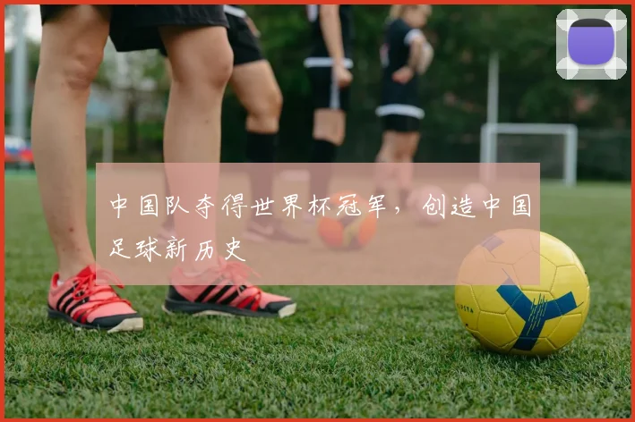 中国队夺得世界杯冠军，创造中国足球新历史