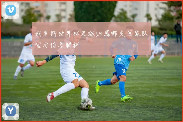 俄罗斯世界杯足球归属哪支国家队官方信息解析