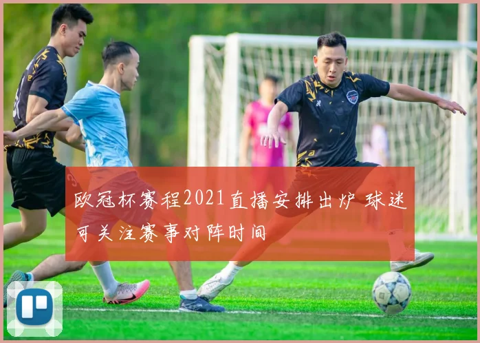 欧冠杯赛程2021直播安排出炉 球迷可关注赛事对阵时间