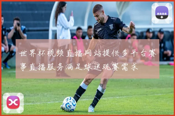世界杯视频直播网站提供多平台赛事直播服务满足球迷观赛需求