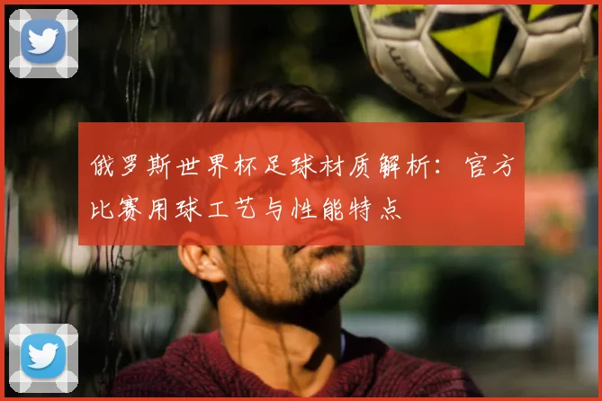 俄罗斯世界杯足球材质解析:官方比赛用球工艺与性能特点
